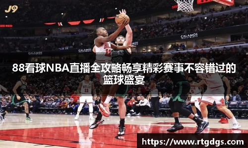 88看球NBA直播全攻略畅享精彩赛事不容错过的篮球盛宴