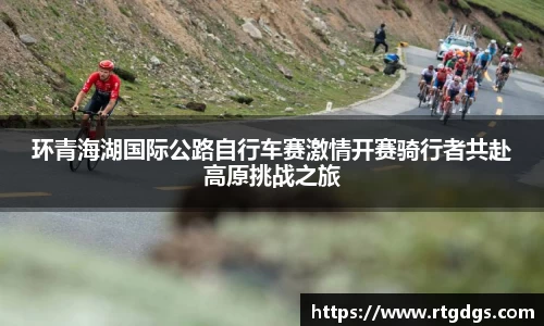 环青海湖国际公路自行车赛激情开赛骑行者共赴高原挑战之旅